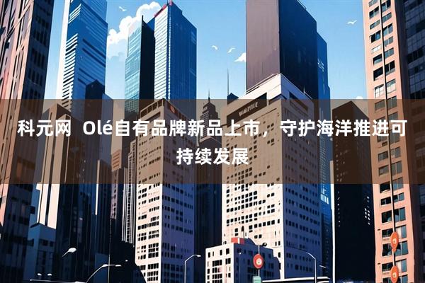 科元网  Olé自有品牌新品上市，守护海洋推进可持续发展