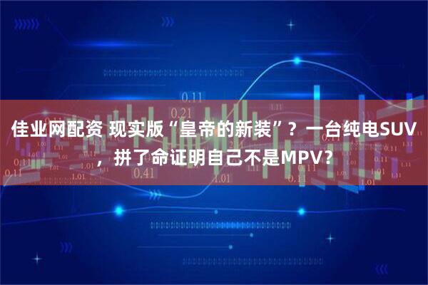 佳业网配资 现实版“皇帝的新装”？一台纯电SUV，拼了命证明自己不是MPV？