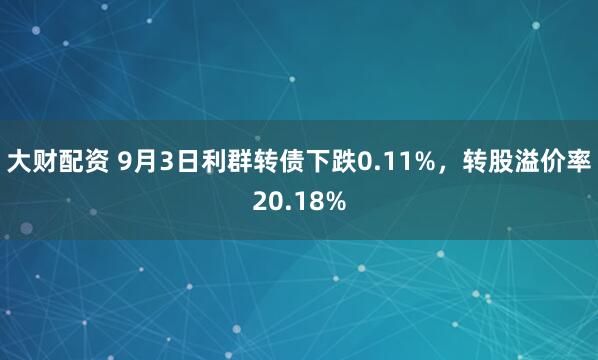 大财配资 9月3日利群转债下跌0.11%，转股溢价率20.18%