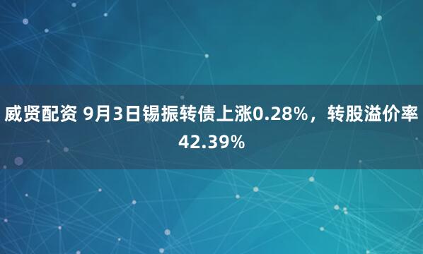 威贤配资 9月3日锡振转债上涨0.28%，转股溢价率42.39%