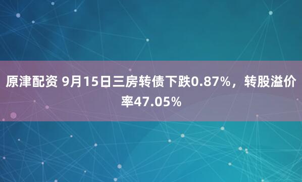 原津配资 9月15日三房转债下跌0.87%，转股溢价率47.05%