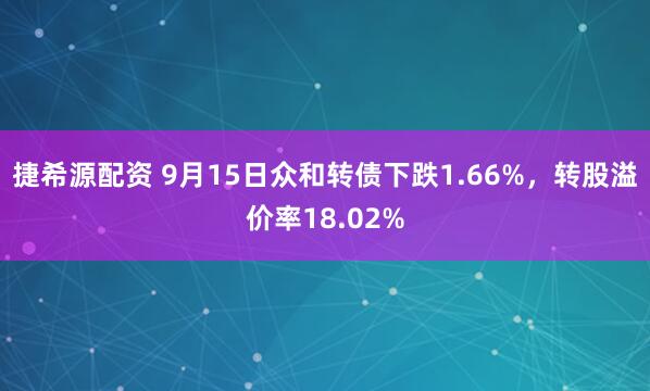 捷希源配资 9月15日众和转债下跌1.66%，转股溢价率18.02%