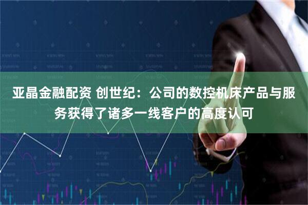 亚晶金融配资 创世纪：公司的数控机床产品与服务获得了诸多一线客户的高度认可