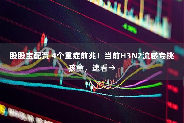 股股宝配资 4个重症前兆！当前H3N2流感专挑孩童，速看→