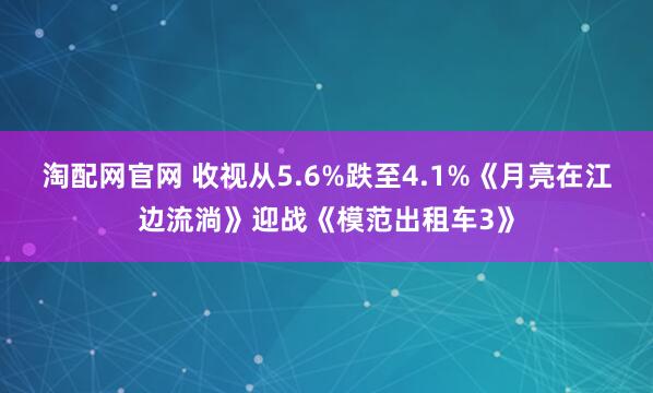淘配网官网 收视从5.6%跌至4.1%《月亮在江边流淌》迎战《模范出租车3》
