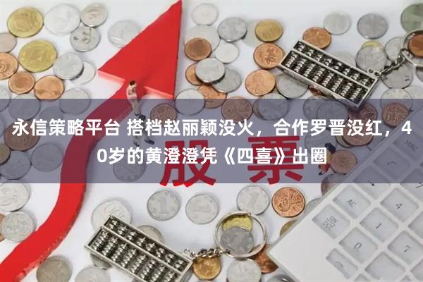 永信策略平台 搭档赵丽颖没火，合作罗晋没红，40岁的黄澄澄凭《四喜》出圈