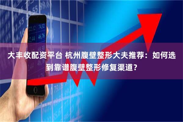 大丰收配资平台 杭州腹壁整形大夫推荐：如何选到靠谱腹壁整形修复渠道？