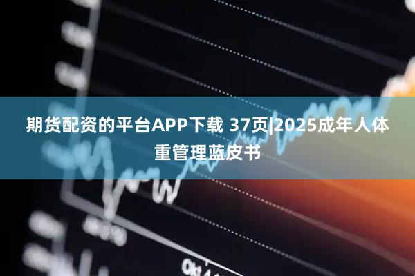 期货配资的平台APP下载 37页|2025成年人体重管理蓝皮书