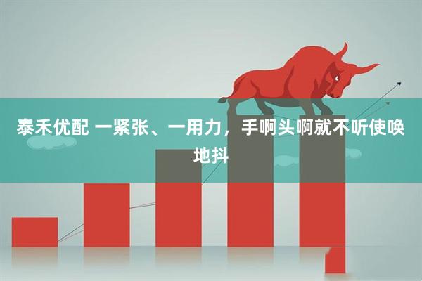 泰禾优配 一紧张、一用力，手啊头啊就不听使唤地抖