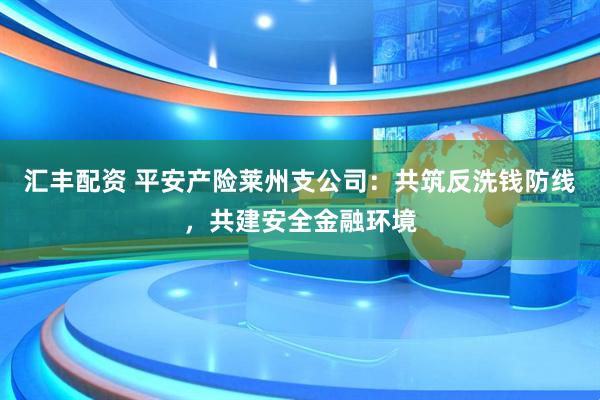 汇丰配资 平安产险莱州支公司：共筑反洗钱防线，共建安全金融环境