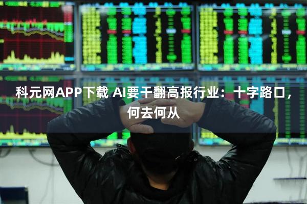 科元网APP下载 AI要干翻高报行业：十字路口，何去何从