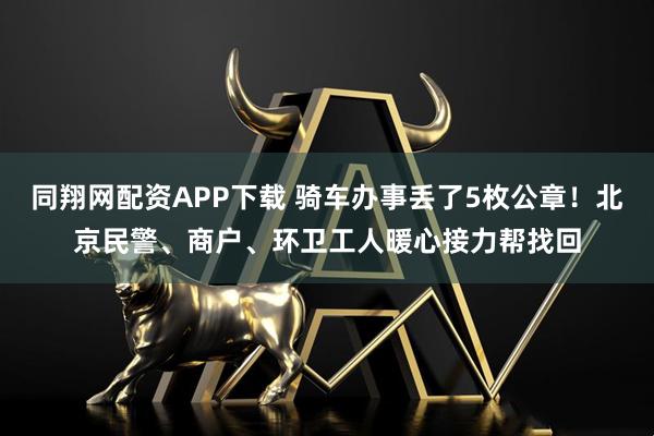 同翔网配资APP下载 骑车办事丢了5枚公章！北京民警、商户、环卫工人暖心接力帮找回