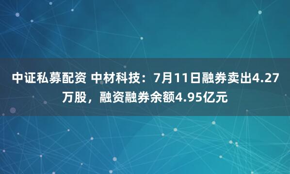 中证私募配资 中材科技：7月11日融券卖出4.27万股，融资融券余额4.95亿元