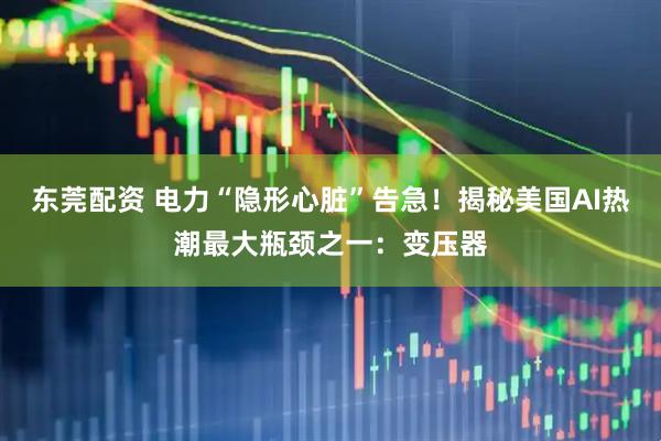 东莞配资 电力“隐形心脏”告急！揭秘美国AI热潮最大瓶颈之一：变压器